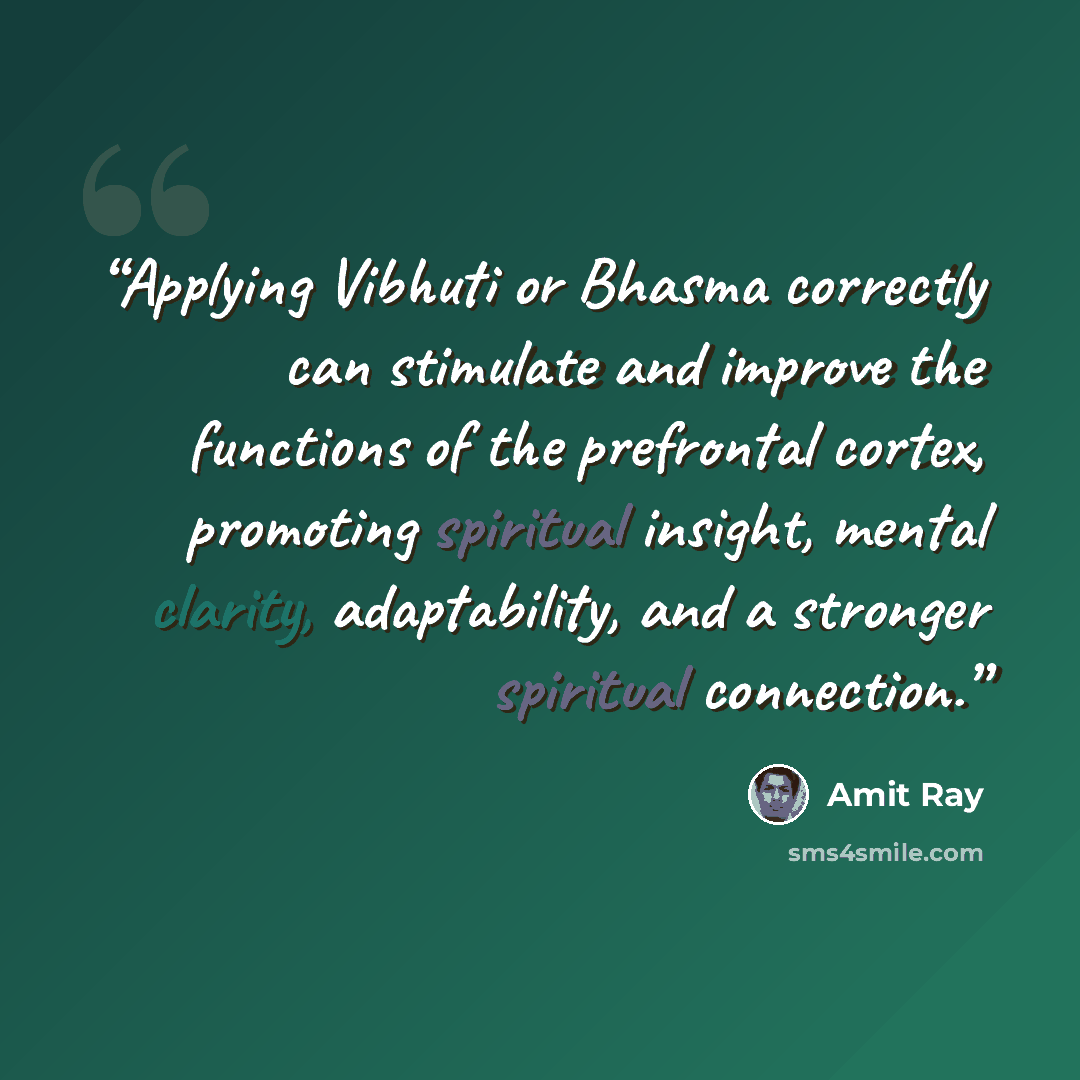 “Applying Vibhuti or Bhasma correctly can stimulate and improve the functions of the prefrontal cortex, promoting spiritual insight, mental clarity, adaptability, and a stronger spiritual connection.” quote by Amit Ray