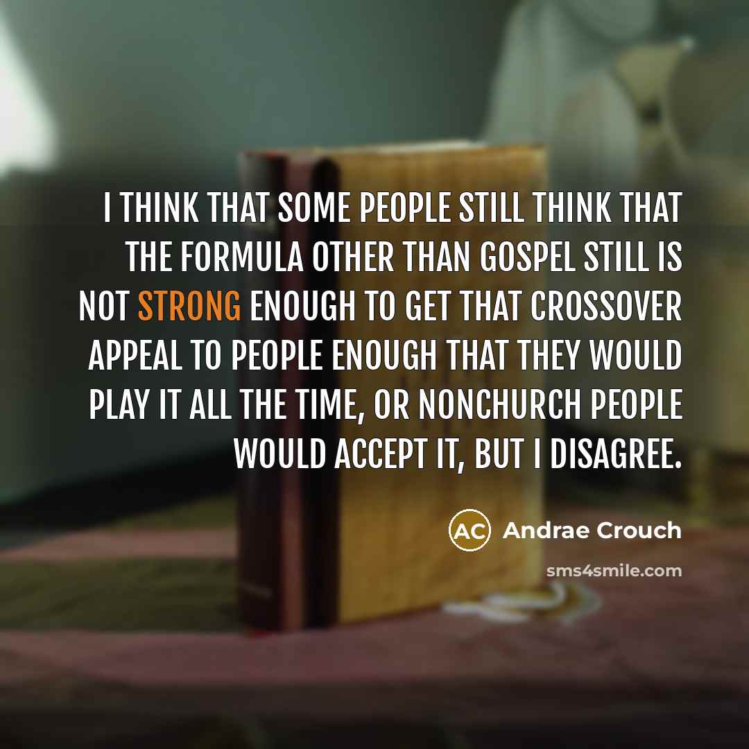 “I think that some people still think that the formula other than gospel still is not strong enough to get that crossover appeal to people enough that they would play it all the time, or nonchurch people would accept it, but I disagree.” quote by Andrae Crouch