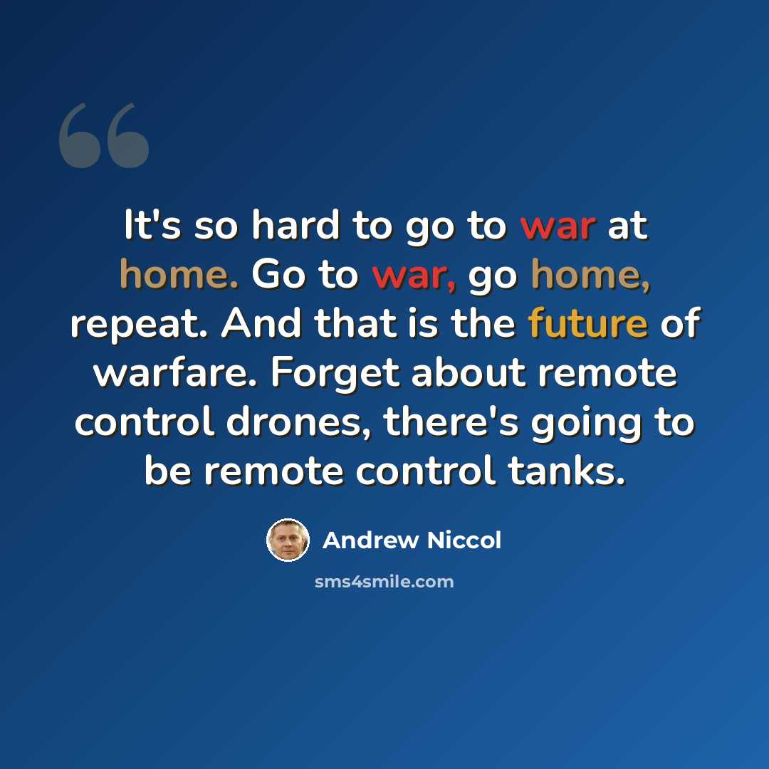 “It's so hard to go to war at home. Go to war, go home, repeat. And that is the future of warfare. Forget about remote control drones, there's going to be remote control tanks.” quote by Andrew Niccol