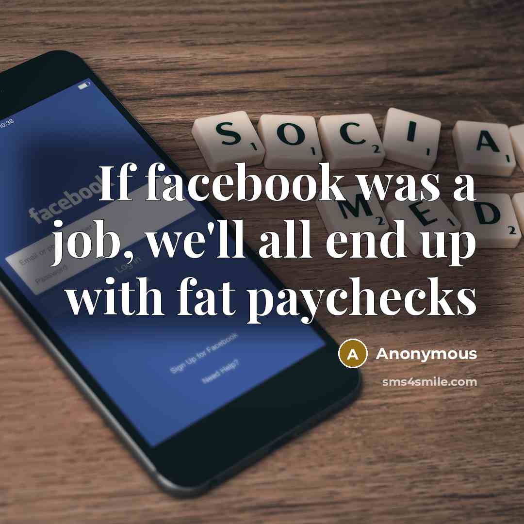 “If facebook was a job, we'll all end up with fat paychecks” quote by Anonymous