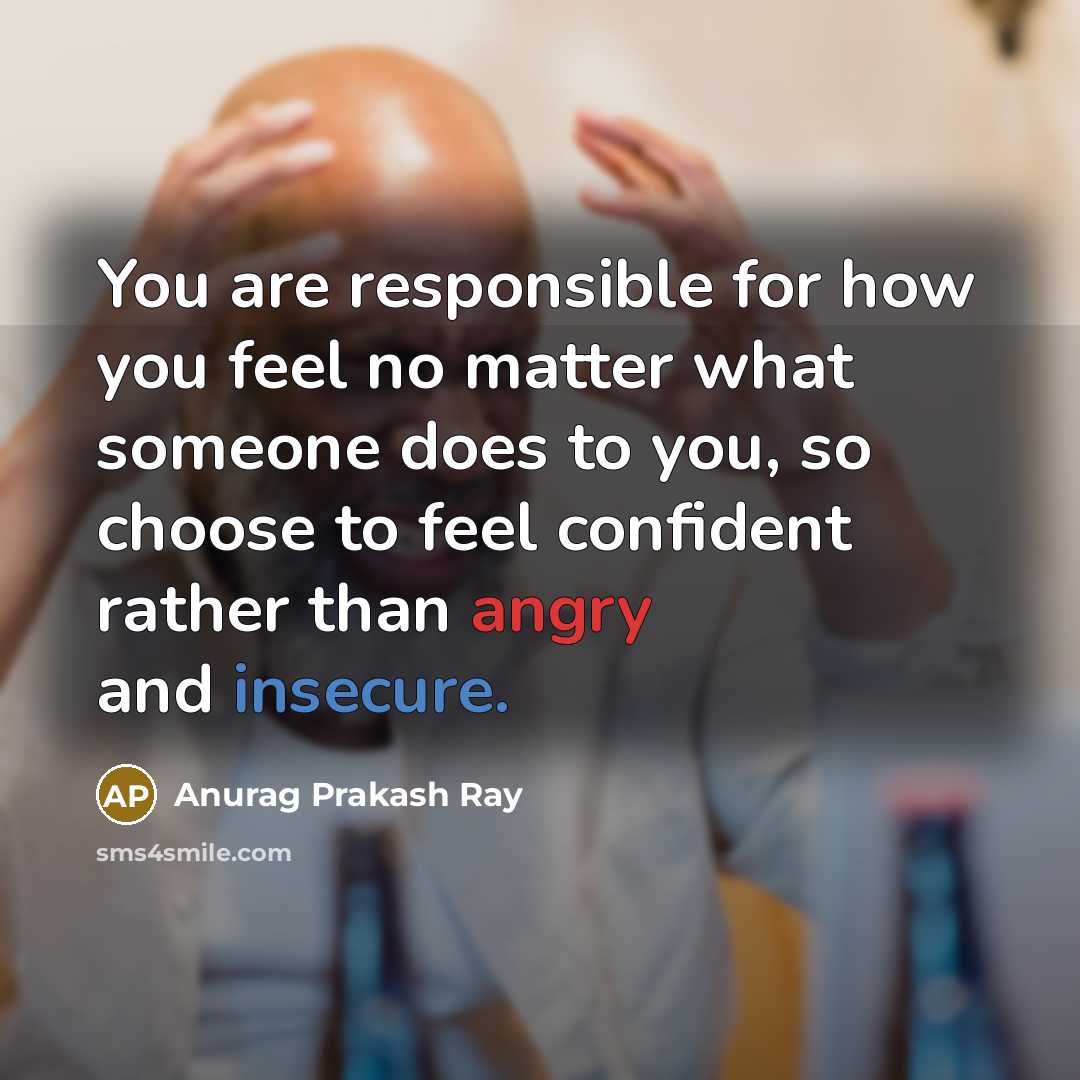 “You are responsible for how you feel no matter what someone does to you, so choose to feel confident rather than angry and insecure.” quote by Anurag Prakash Ray