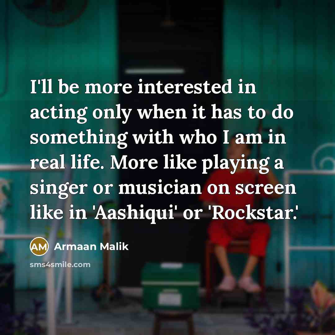 “I'll be more interested in acting only when it has to do something with who I am in real life. More like playing a singer or musician on screen like in 'Aashiqui' or 'Rockstar.'” quote by Armaan Malik