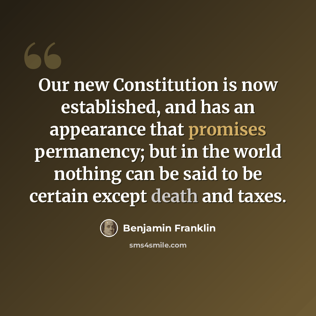 “Our new Constitution is now established, and has an appearance that promises permanency; but in the world nothing can be said to be certain except death and taxes.” quote by Benjamin Franklin