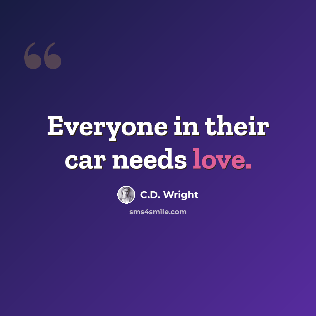“Everyone in their car needs love.” quote by C.D. Wright