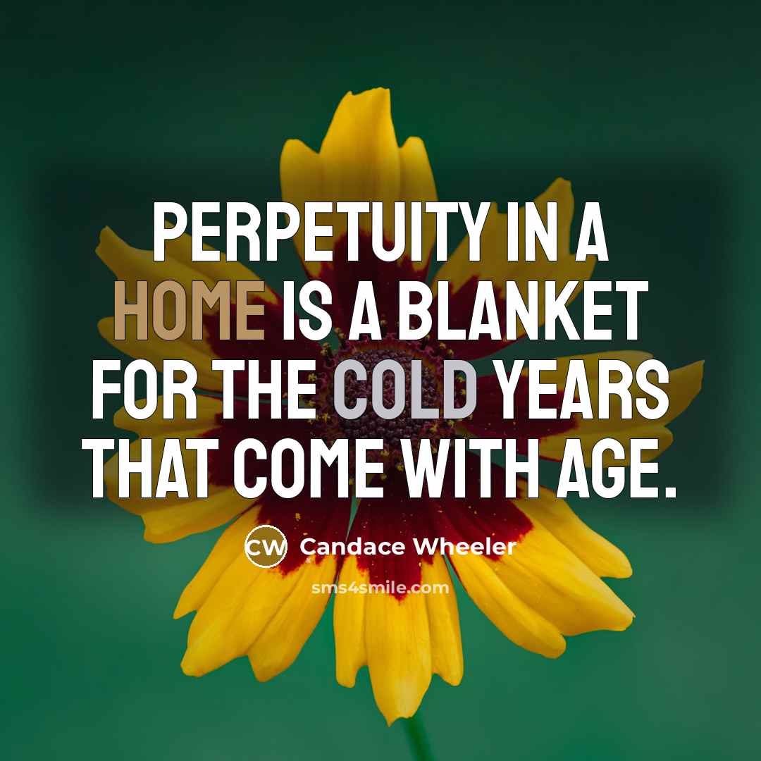 “perpetuity in a home is a blanket for the cold years that come with age.” quote by Candace Wheeler