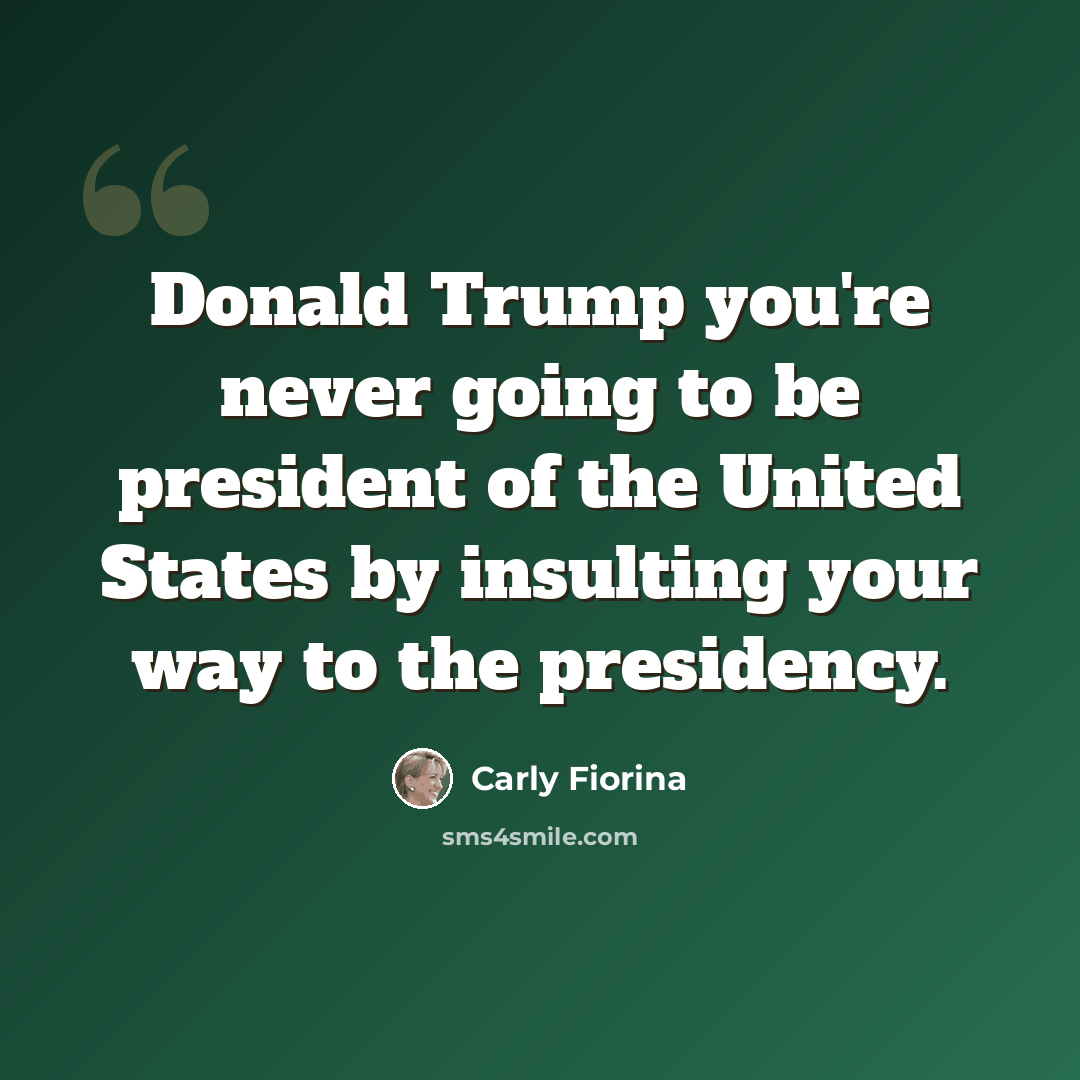 “Donald Trump you're never going to be president of the United States by insulting your way to the presidency.” quote by Carly Fiorina