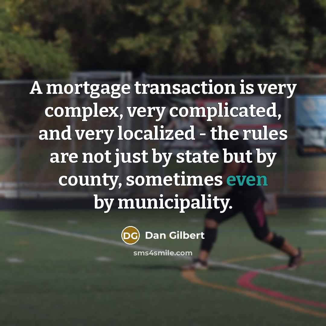 “A mortgage transaction is very complex, very complicated, and very localized - the rules are not just by state but by county, sometimes even by municipality.” quote by Dan Gilbert