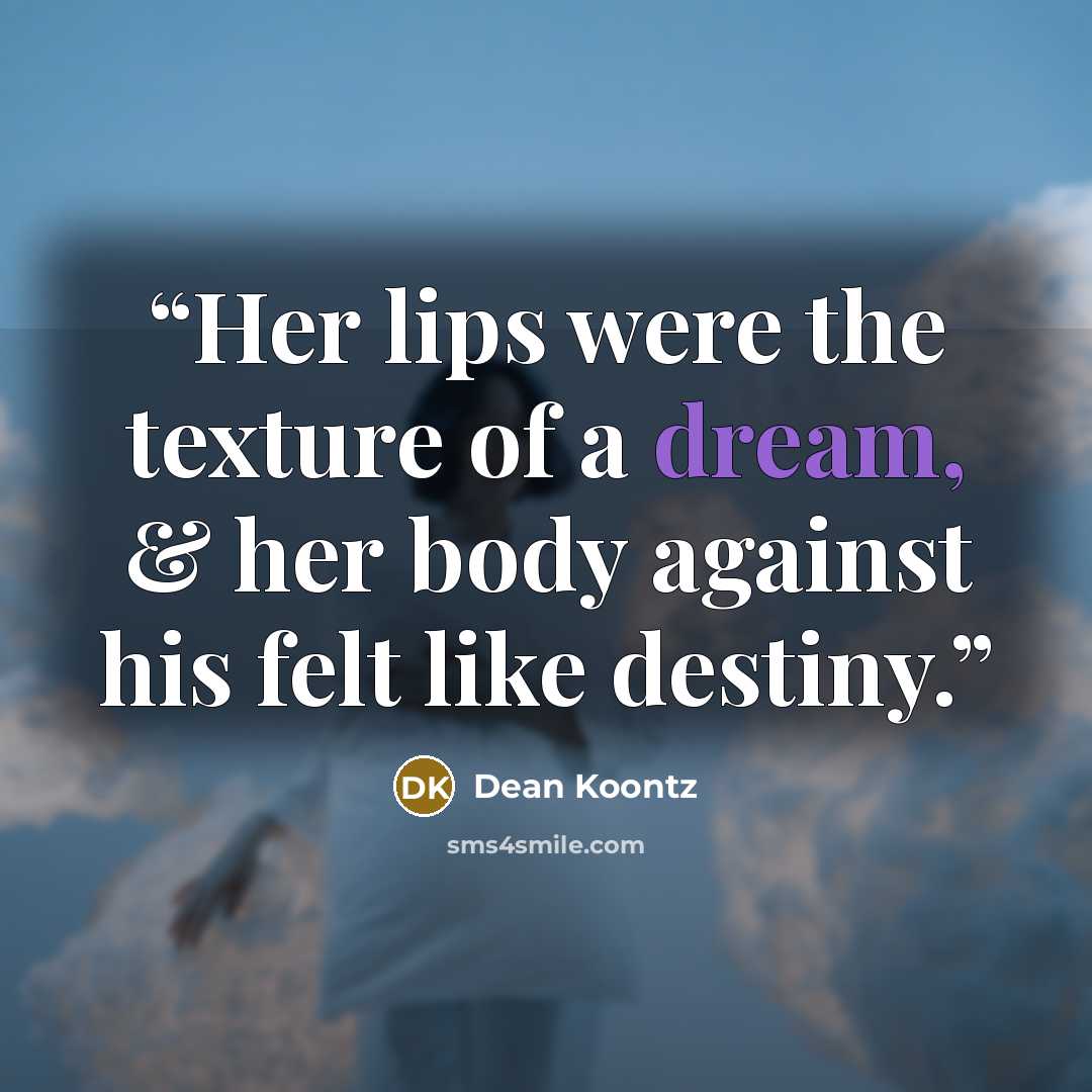 “Her lips were the texture of a dream, & her body against his felt like destiny.” quote by Dean Koontz