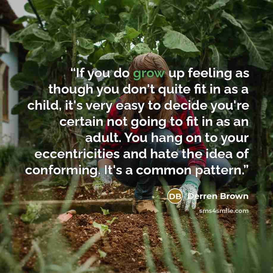 “If you do grow up feeling as though you don't quite fit in as a child, it's very easy to decide you're certain not going to fit in as an adult. You hang on to your eccentricities and hate the idea of conforming. It's a common pattern.” quote by Derren Brown