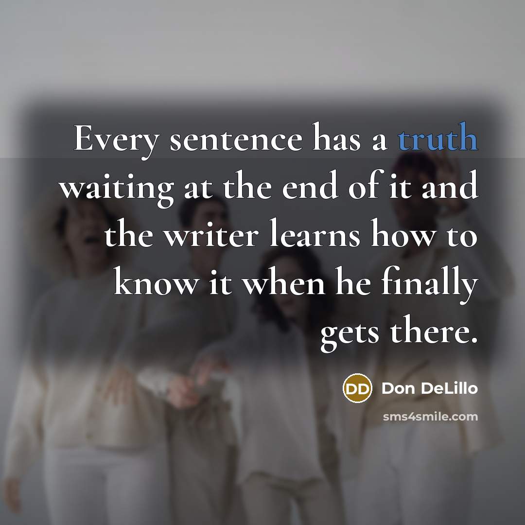 “Every sentence has a truth waiting at the end of it and the writer learns how to know it when he finally gets there.” quote by Don DeLillo