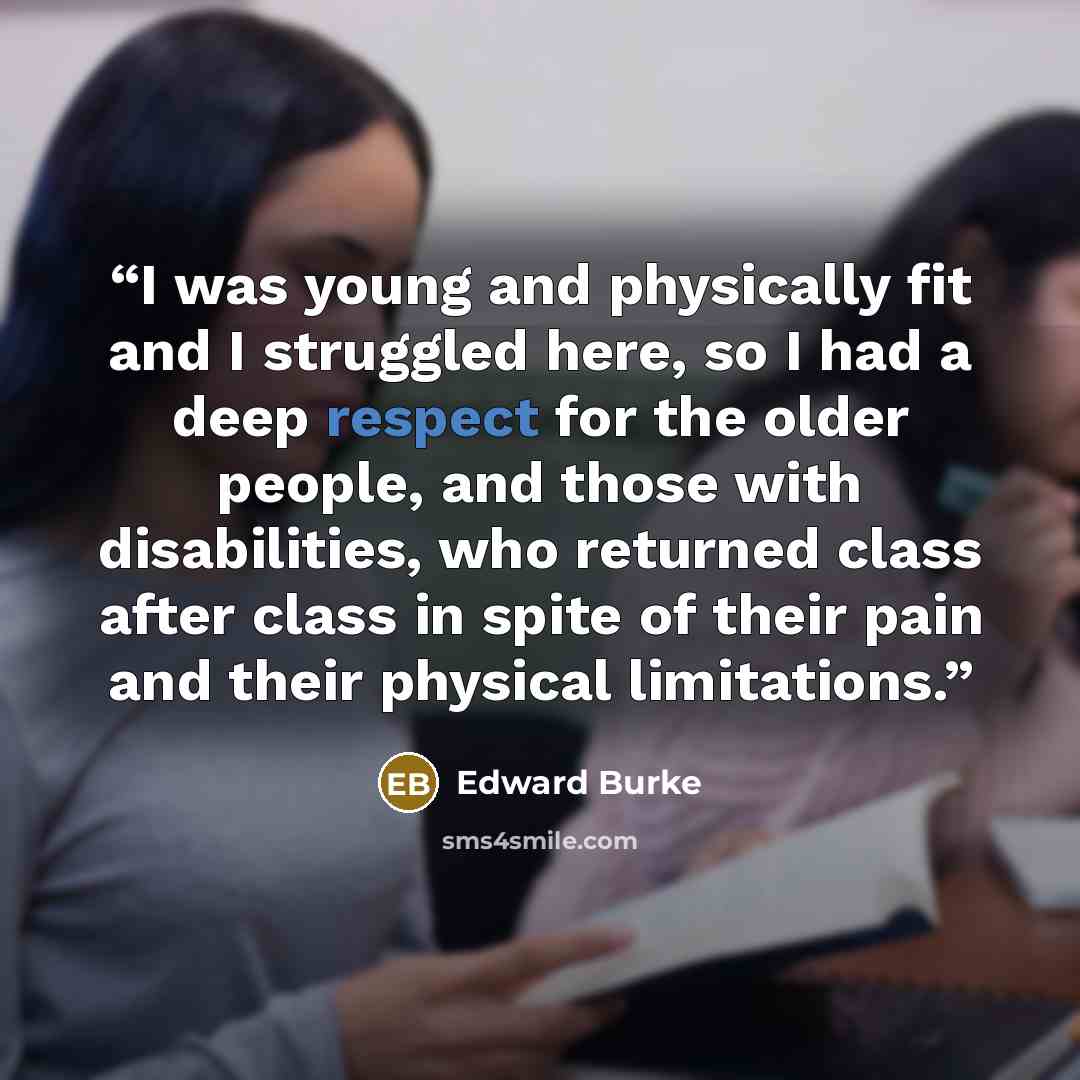 “I was young and physically fit and I struggled here, so I had a deep respect for the older people, and those with disabilities, who returned class after class in spite of their pain and their physical limitations.” quote by Edward Burke