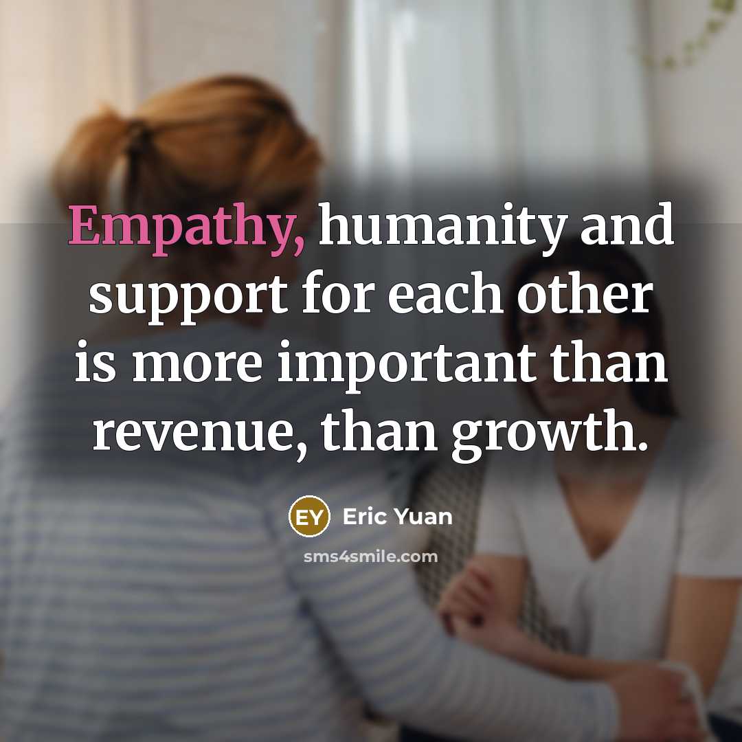 “Empathy, humanity and support for each other is more important than revenue, than growth.” quote by Eric Yuan