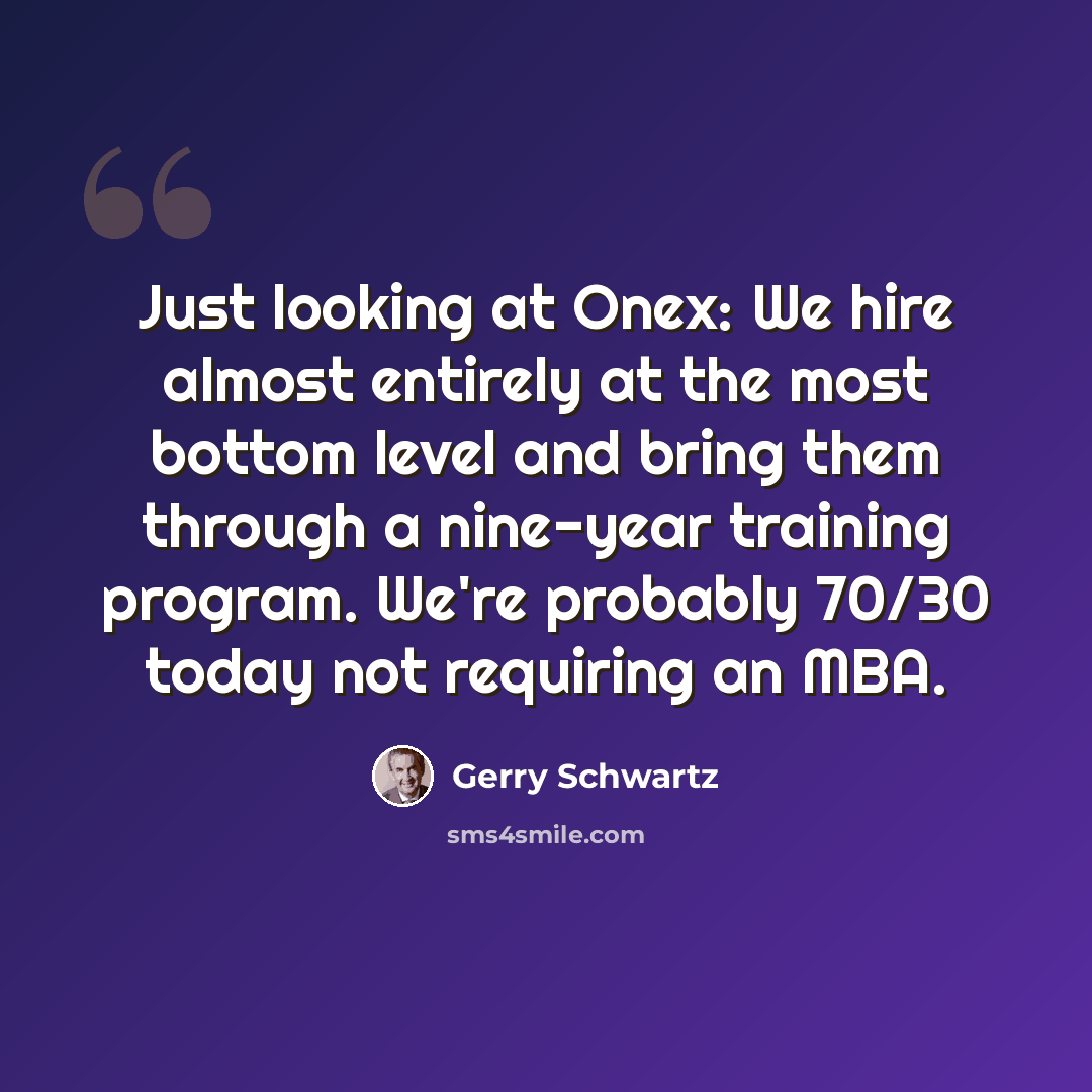 “Just looking at Onex: We hire almost entirely at the most bottom level and bring them through a nine-year training program. We're probably 70/30 today not requiring an MBA.” quote by Gerry Schwartz