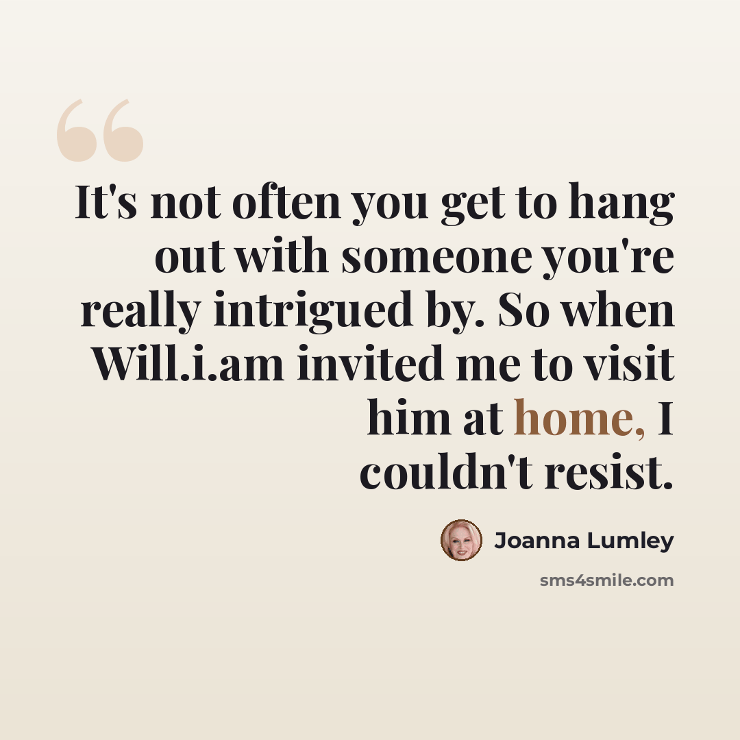 “It's not often you get to hang out with someone you're really intrigued by. So when Will.i.am invited me to visit him at home, I couldn't resist.” quote by Joanna Lumley