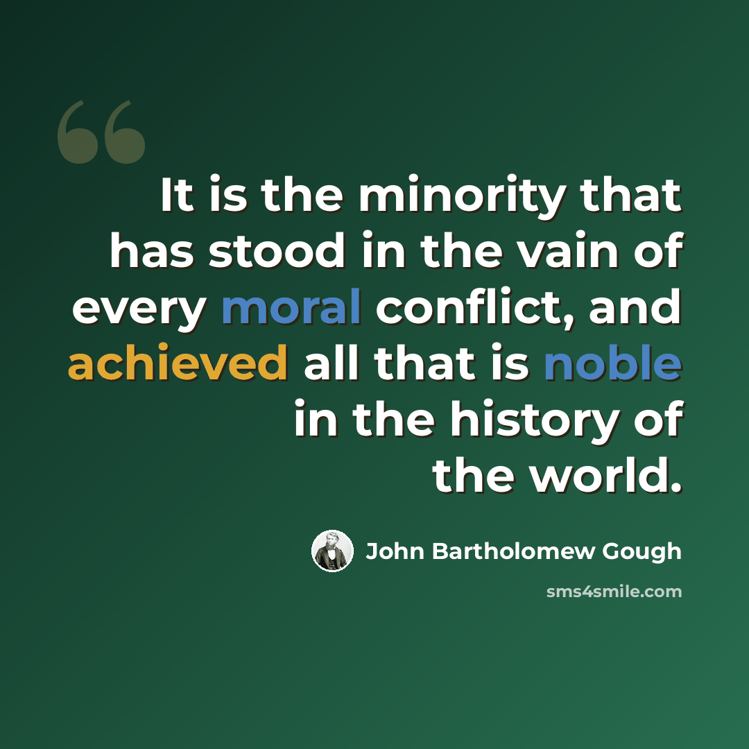 “It is the minority that has stood in the vain of every moral conflict, and achieved all that is noble in the history of the world.” quote by John Bartholomew Gough