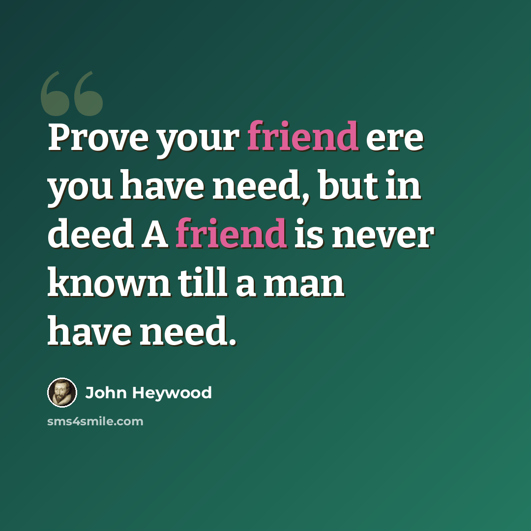 “Prove your friend ere you have need, but in deed A friend is never known till a man have need.” quote by John Heywood