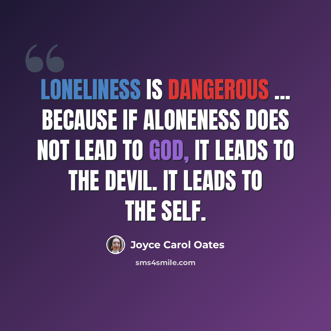 “Loneliness is dangerous ... because if aloneness does not lead to God, it leads to the devil. It leads to the self.” quote by Joyce Carol Oates