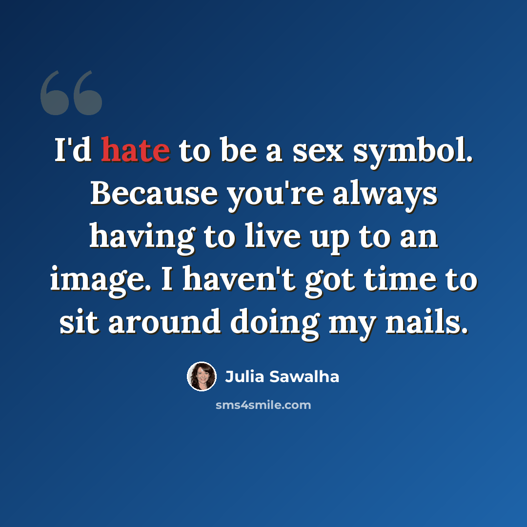 “I'd hate to be a sex symbol. Because you're always having to live up to an image. I haven't got time to sit around doing my nails.” quote by Julia Sawalha