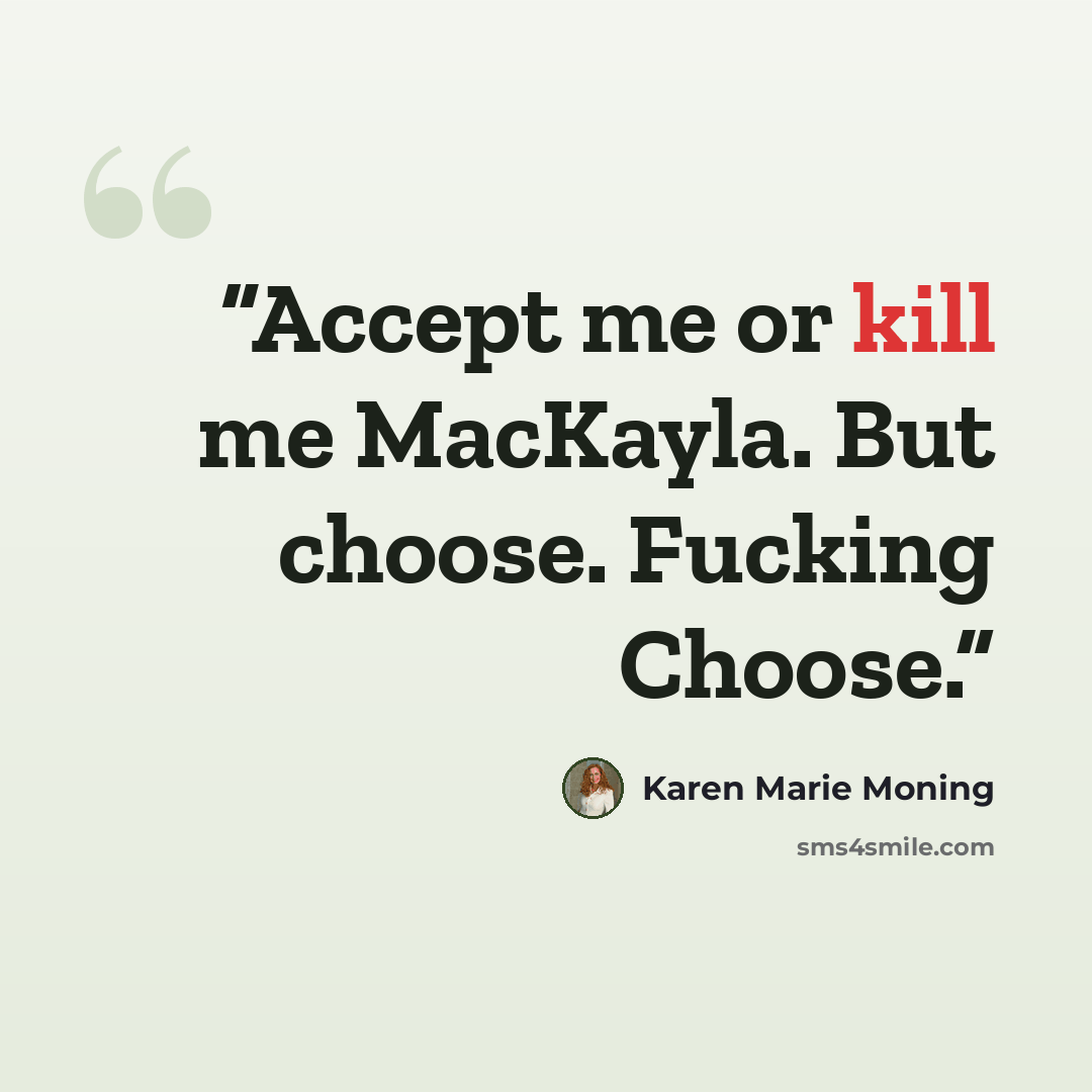 “Accept me or kill me MacKayla. But choose. Fucking Choose.” quote by Karen Marie Moning