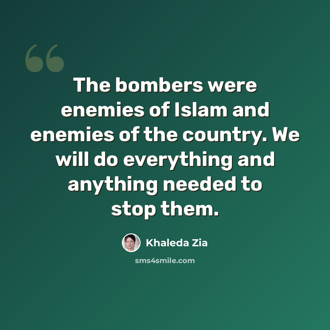 “The bombers were enemies of Islam and enemies of the country. We will do everything and anything needed to stop them.” quote by Khaleda Zia