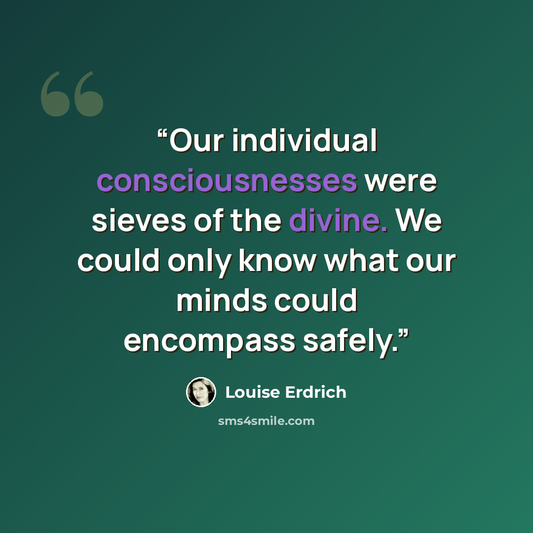 “Our individual consciousnesses were sieves of the divine. We could only know what our minds could encompass safely.” quote by Louise Erdrich