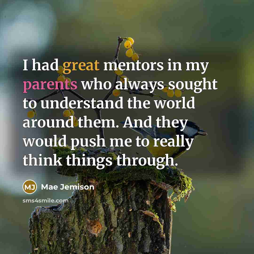 “I had great mentors in my parents who always sought to understand the world around them. And they would push me to really think things through.” quote by Mae Jemison