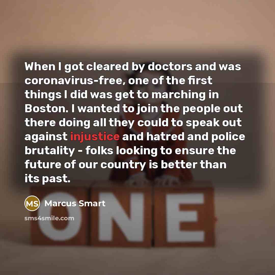 “When I got cleared by doctors and was coronavirus-free, one of the first things I did was get to marching in Boston. I wanted to join the people out there doing all they could to speak out against injustice and hatred and police brutality - folks looking to ensure the future of our country is…” quote by Marcus Smart