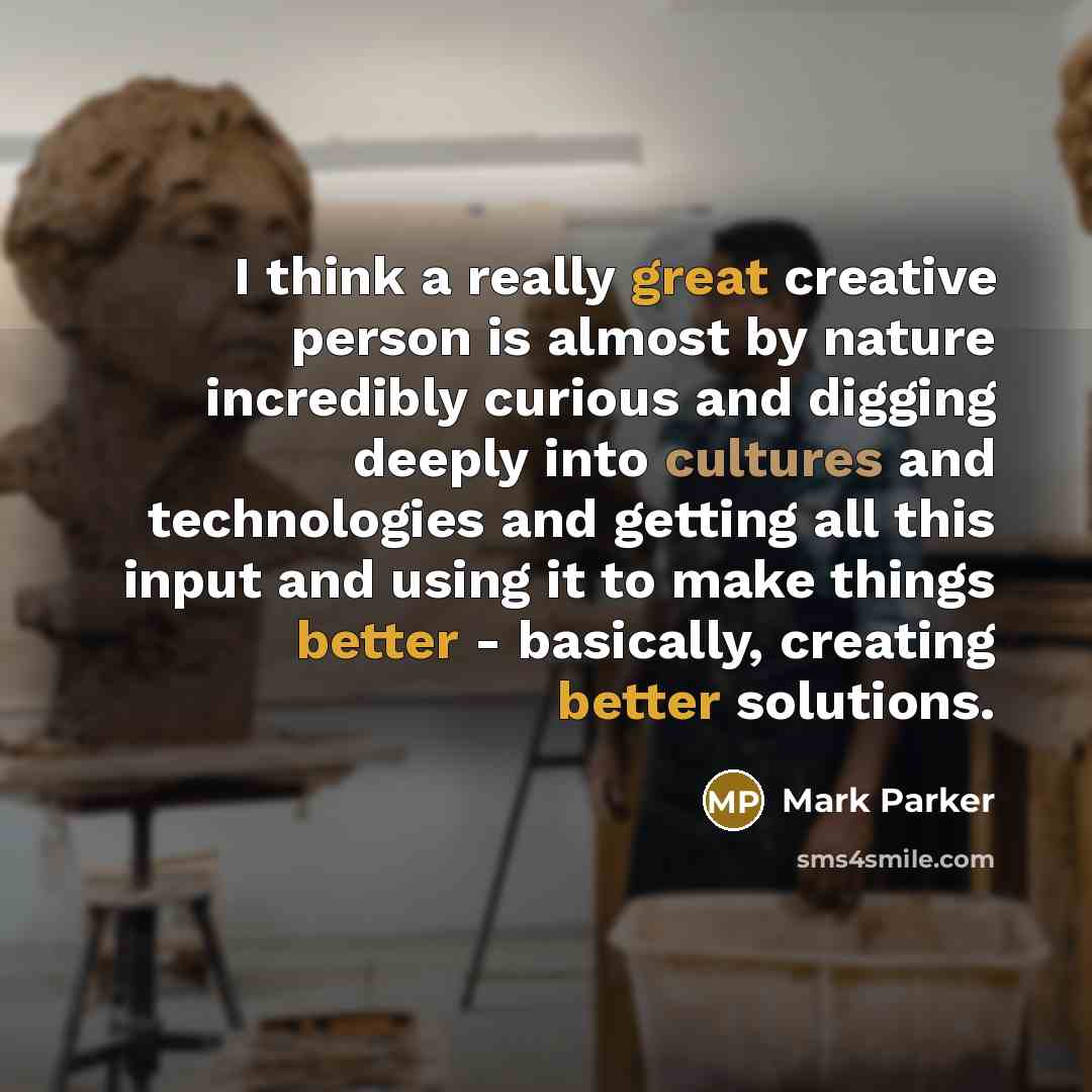 “I think a really great creative person is almost by nature incredibly curious and digging deeply into cultures and technologies and getting all this input and using it to make things better - basically, creating better solutions.” quote by Mark Parker
