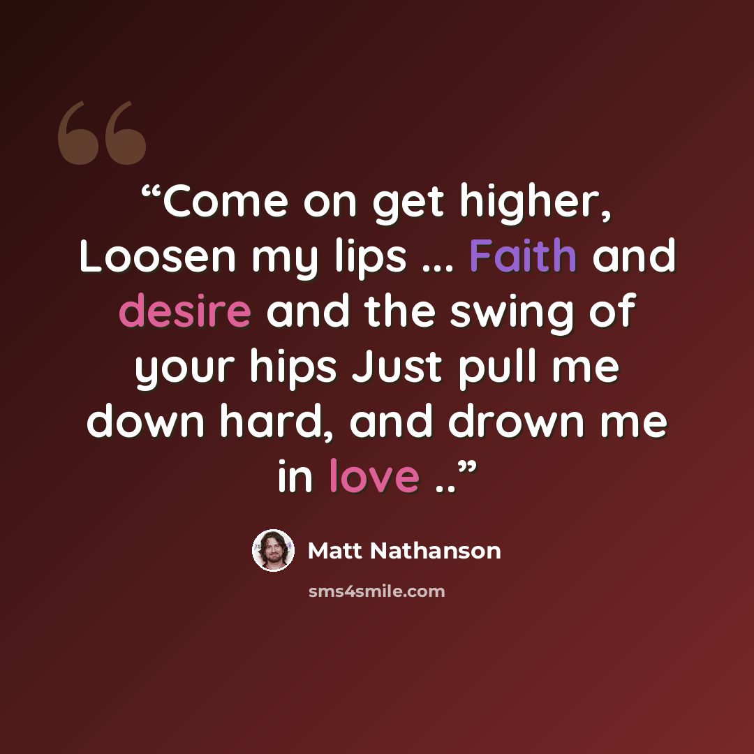 “Come on get higher, Loosen my lips ... Faith and desire and the swing of your hips Just pull me down hard, and drown me in love ..” quote by Matt Nathanson