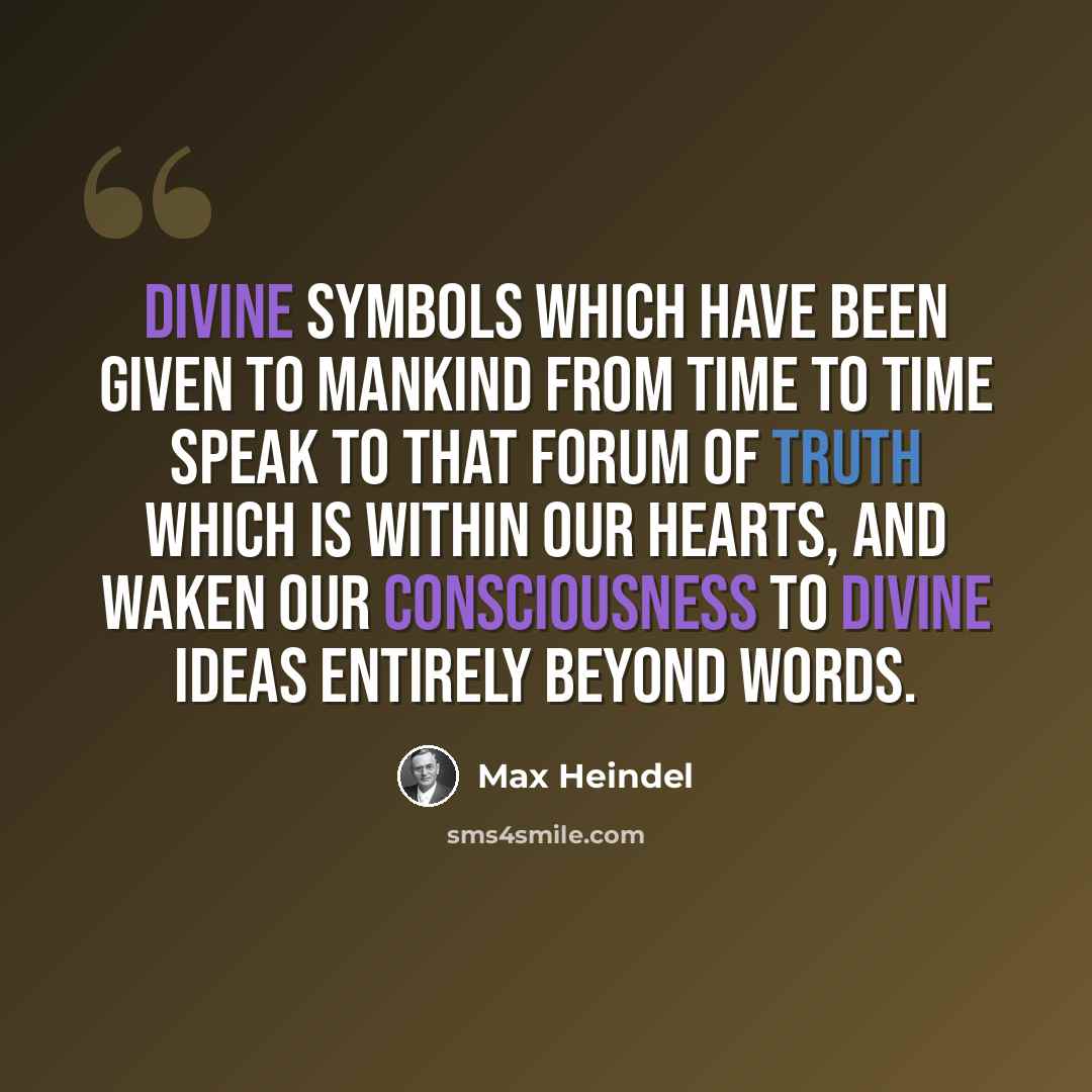 “Divine symbols which have been given to mankind from time to time speak to that forum of truth which is within our hearts, and waken our consciousness to divine ideas entirely beyond words.” quote by Max Heindel