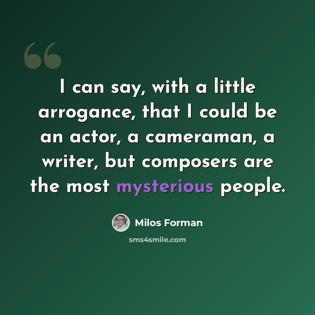 “I can say, with a little arrogance, that I could be an actor, a cameraman, a writer, but composers are the most mysterious people.” quote by Milos Forman