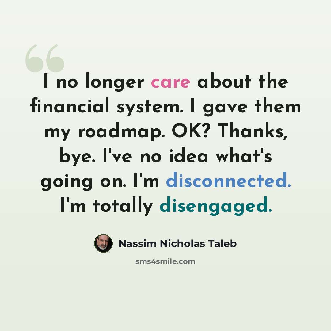 “I no longer care about the financial system. I gave them my roadmap. OK? Thanks, bye. I've no idea what's going on. I'm disconnected. I'm totally disengaged.” quote by Nassim Nicholas Taleb