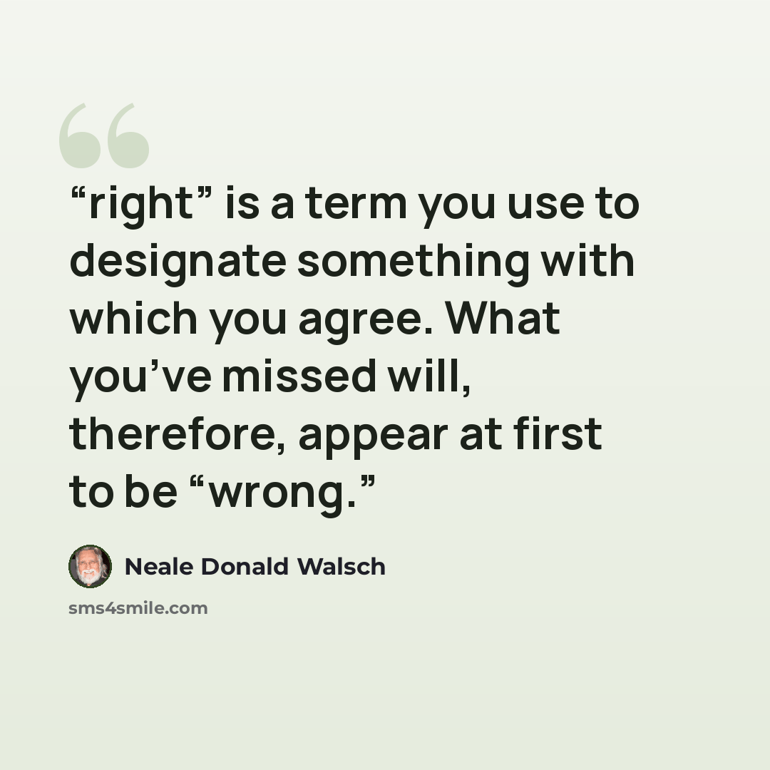 “right” is a term you use to designate something with which you agree. What you’ve missed will, therefore, appear at first to be “wrong.” quote by Neale Donald Walsch