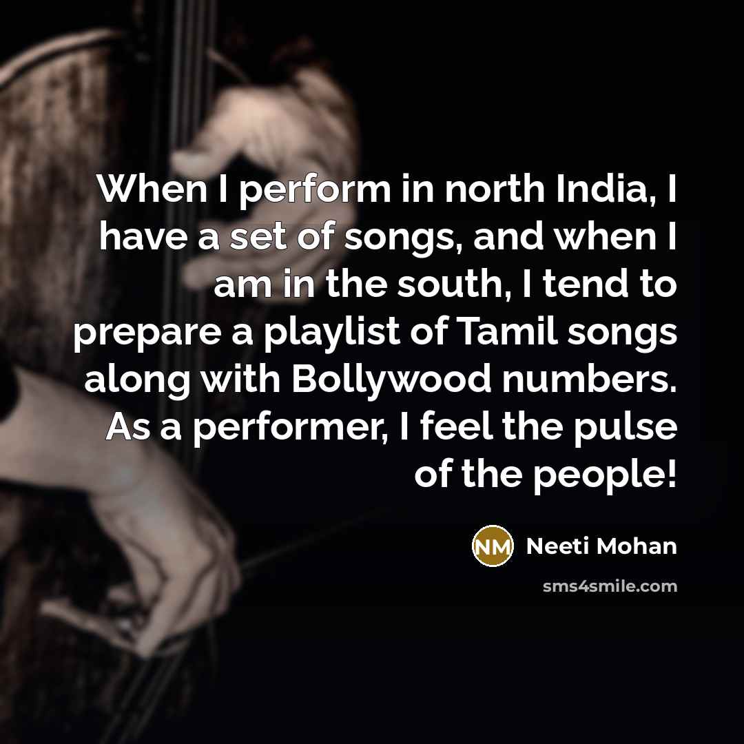 “When I perform in north India, I have a set of songs, and when I am in the south, I tend to prepare a playlist of Tamil songs along with Bollywood numbers. As a performer, I feel the pulse of the people!” quote by Neeti Mohan