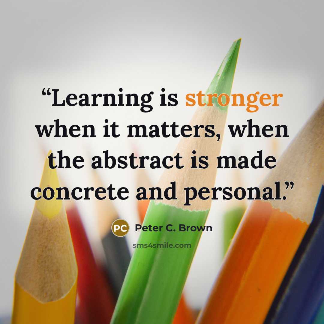 “Learning is stronger when it matters, when the abstract is made concrete and personal.” quote by Peter C. Brown