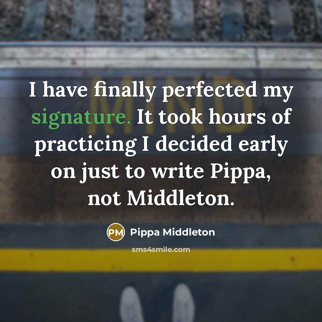 “I have finally perfected my signature. It took hours of practicing I decided early on just to write Pippa, not Middleton.” quote by Pippa Middleton