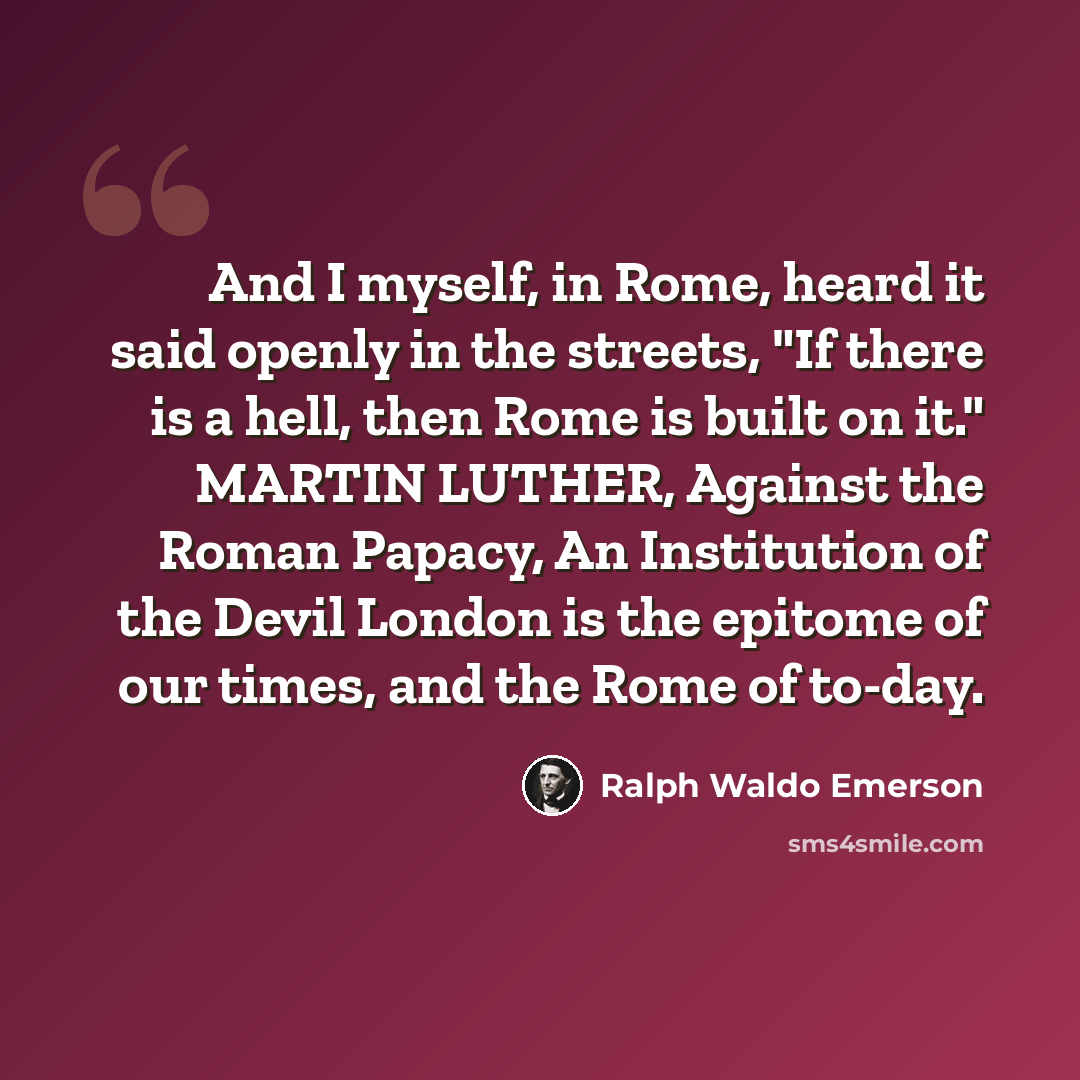 “And I myself, in Rome, heard it said openly in the streets, "If there is a hell, then Rome is built on it." MARTIN LUTHER, Against the Roman Papacy, An Institution of the Devil London is the epitome of our times, and the Rome of to-day.” quote by Ralph Waldo Emerson