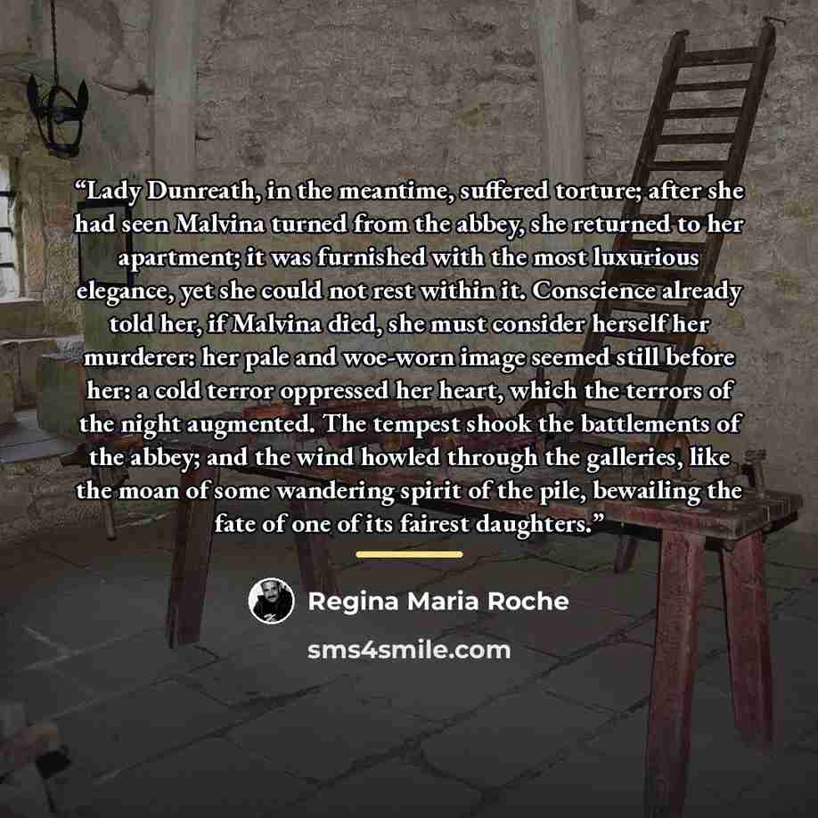 “Lady Dunreath, in the meantime, suffered torture; after she had seen Malvina turned from the abbey, she returned to her apartment; it was furnished with the most luxurious elegance, yet she could not rest within it. Conscience already told her, if Malvina died, she must consider herself her…” quote by Regina Maria Roche