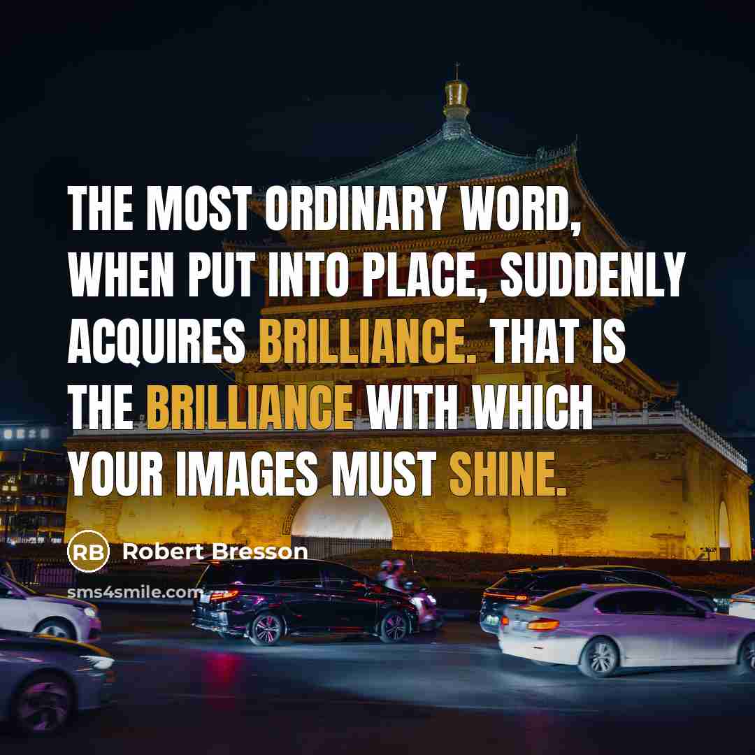 “The most ordinary word, when put into place, suddenly acquires brilliance. That is the brilliance with which your images must shine.” quote by Robert Bresson