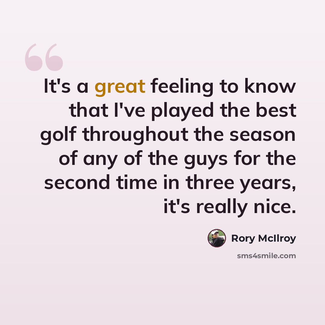 “It's a great feeling to know that I've played the best golf throughout the season of any of the guys for the second time in three years, it's really nice.” quote by Rory McIlroy