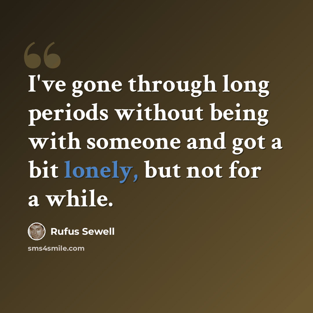 “I've gone through long periods without being with someone and got a bit lonely, but not for a while.” quote by Rufus Sewell