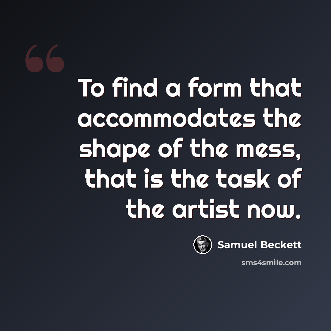 “To find a form that accommodates the shape of the mess, that is the task of the artist now.” quote by Samuel Beckett