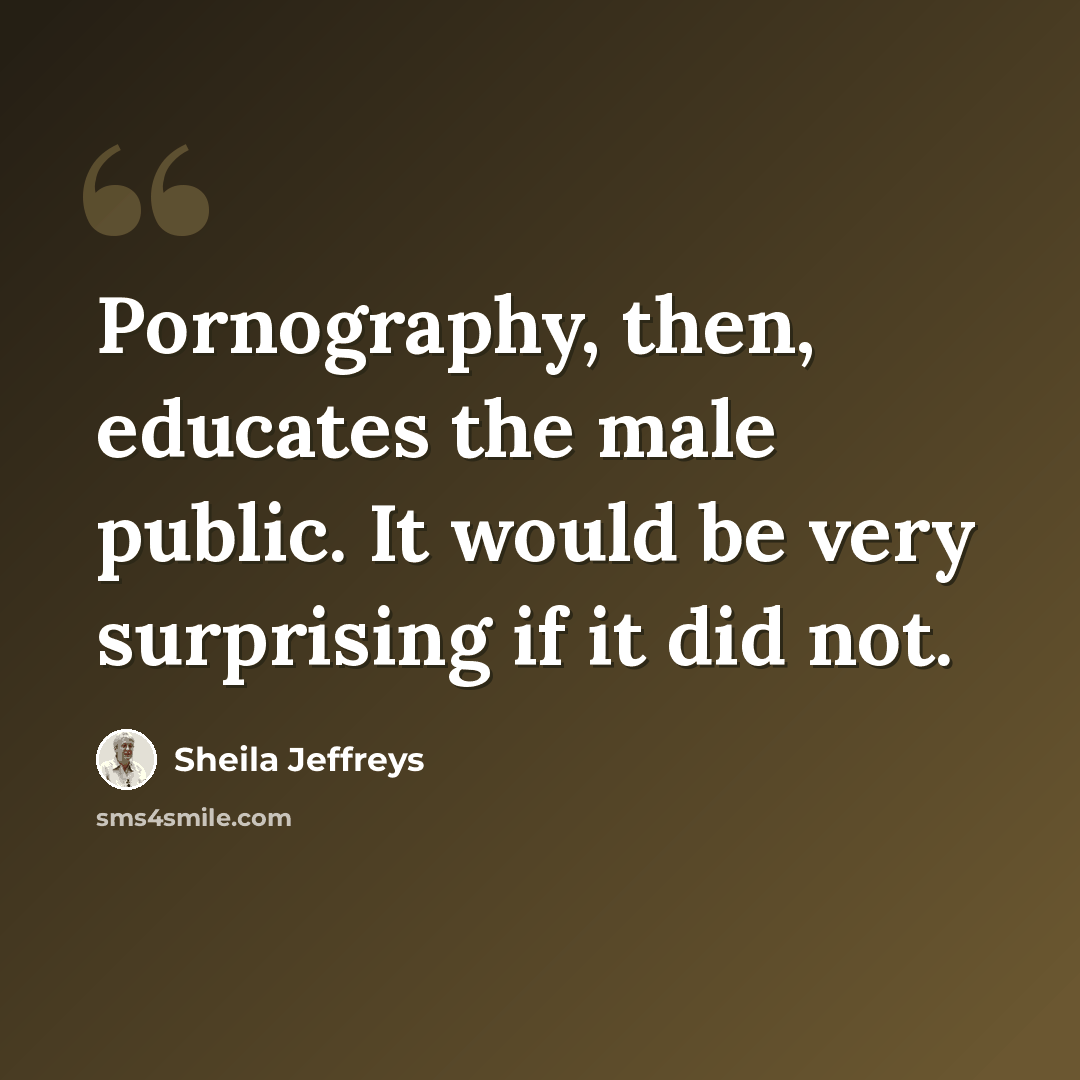 “Pornography, then, educates the male public. It would be very surprising if it did not.” quote by Sheila Jeffreys