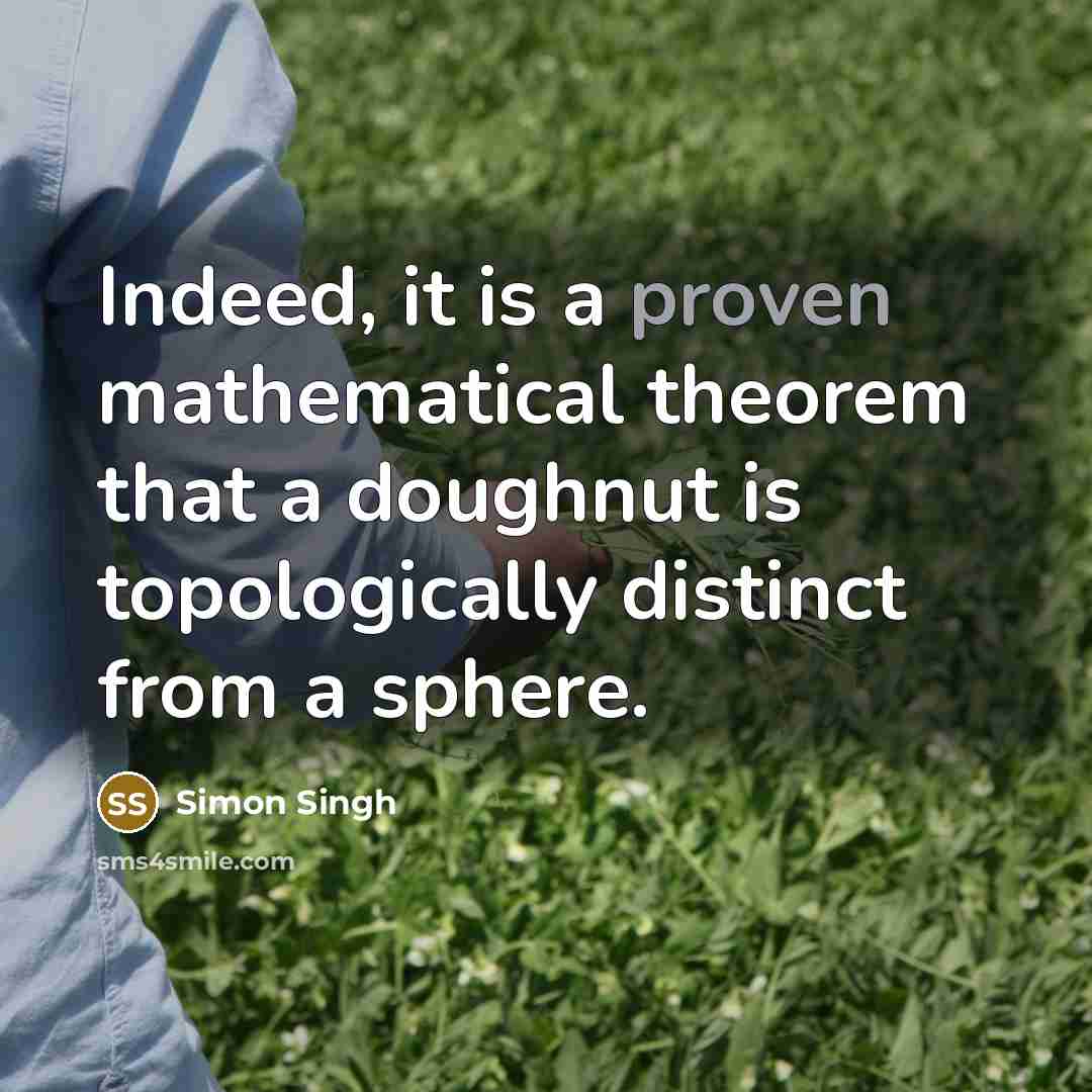 “Indeed, it is a proven mathematical theorem that a doughnut is topologically distinct from a sphere.” quote by Simon Singh