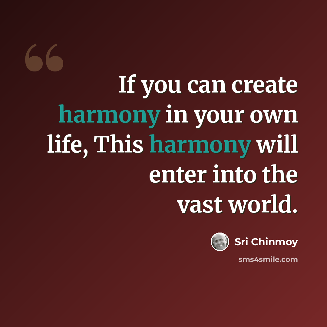 “If you can create harmony in your own life, This harmony will enter into the vast world.” quote by Sri Chinmoy