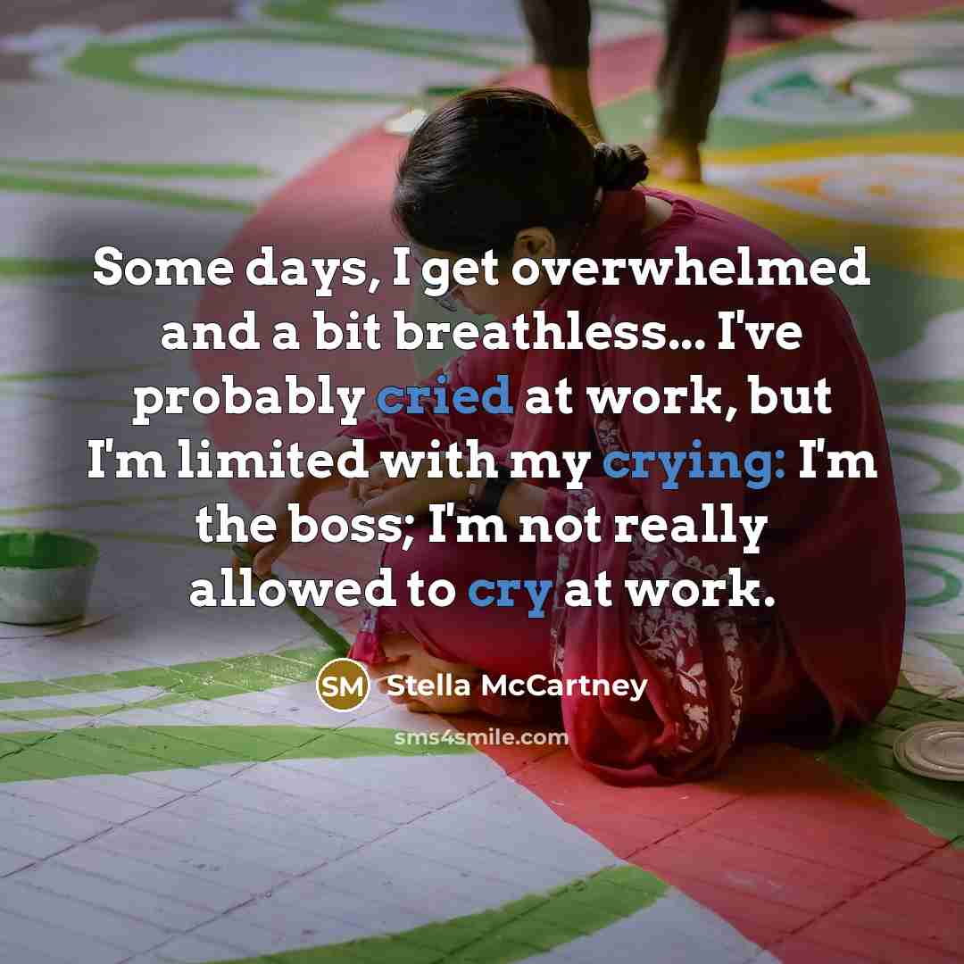 “Some days, I get overwhelmed and a bit breathless... I've probably cried at work, but I'm limited with my crying: I'm the boss; I'm not really allowed to cry at work.” quote by Stella McCartney