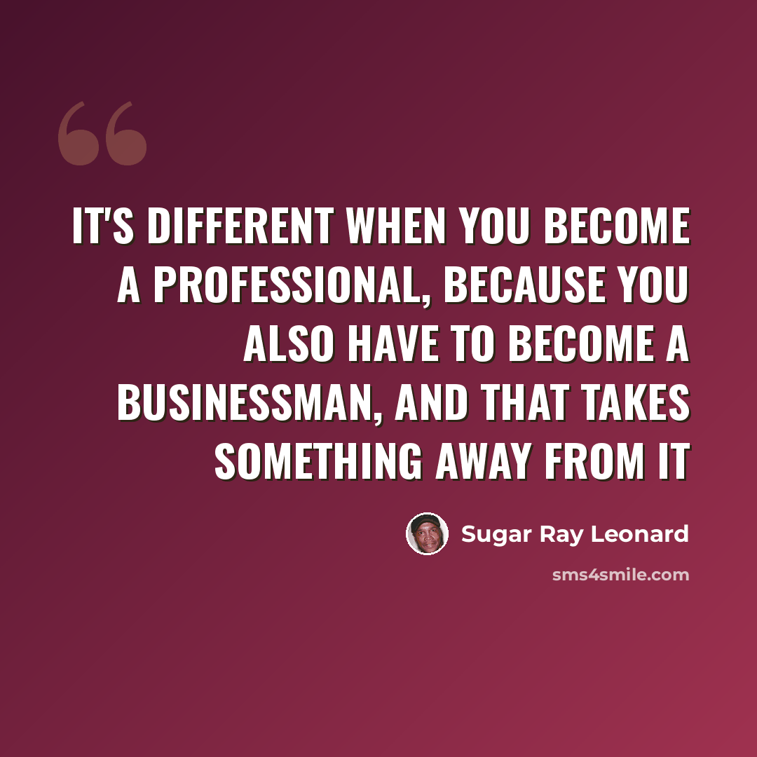 “It's different when you become a professional, because you also have to become a businessman, and that takes something away from it” quote by Sugar Ray Leonard