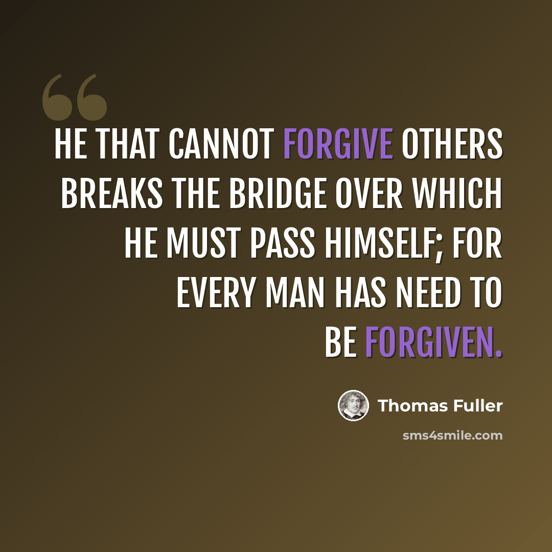 “He that cannot forgive others breaks the bridge over which he must pass himself; for every man has need to be forgiven.” quote by Thomas Fuller