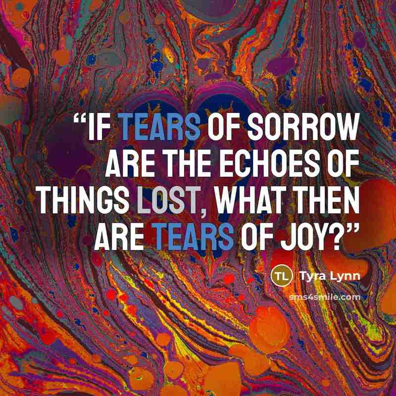 “If tears of sorrow are the echoes of things lost, what then are tears of joy?” quote by Tyra Lynn