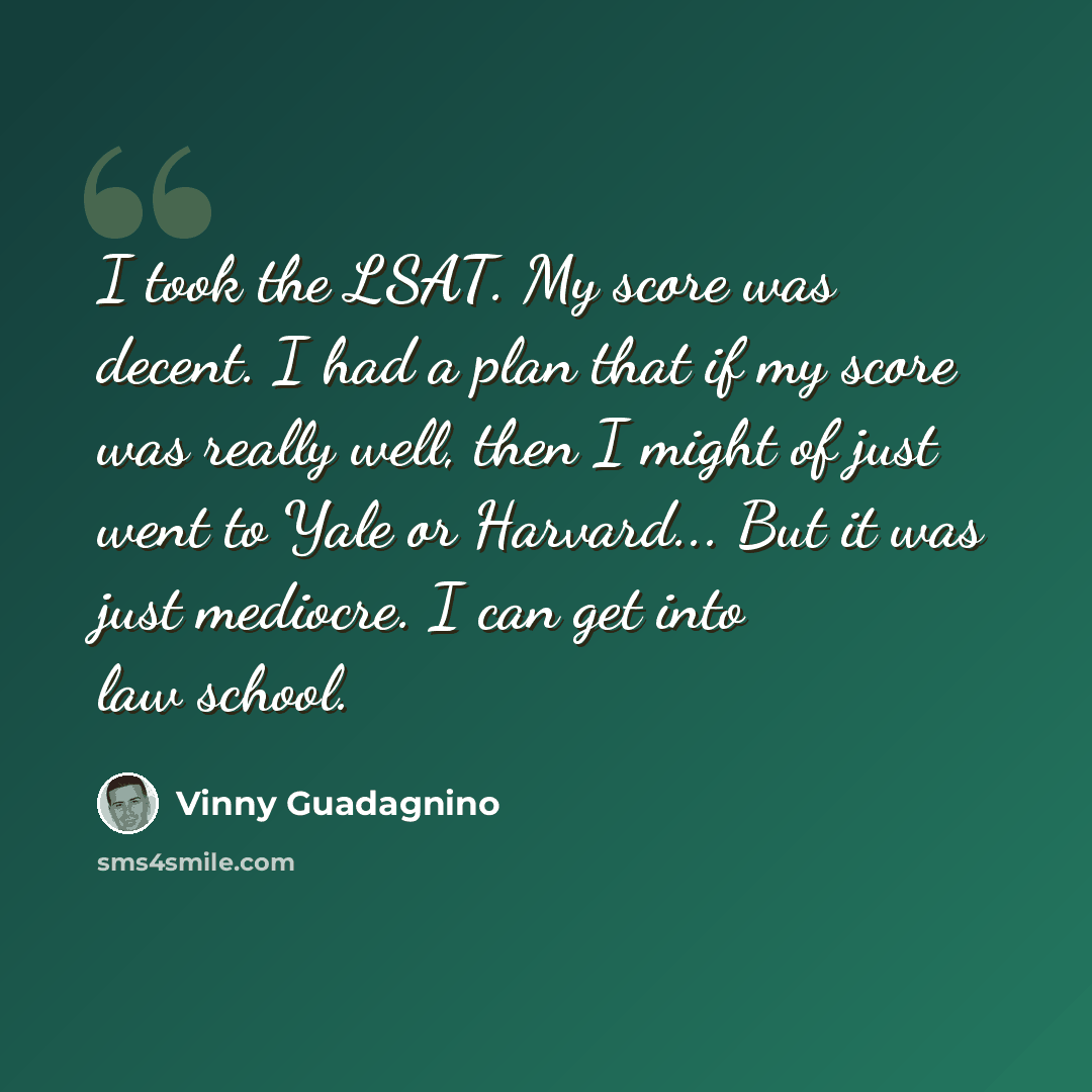 “I took the LSAT. My score was decent. I had a plan that if my score was really well, then I might of just went to Yale or Harvard... But it was just mediocre. I can get into law school.” quote by Vinny Guadagnino